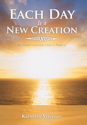 Each Day Is a New Creation: Guidelines on Living a Life of Purpose  2013 9781452564074 Front Cover