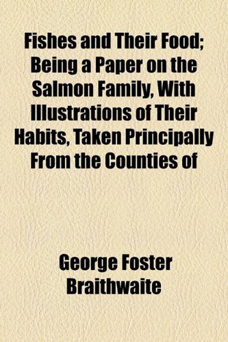 Fishes and Their Food; Being a Paper on the Salmon Family, with Illustrations of Their Habits, Taken Principally from the Counties Of  2010 9781154577075 Front Cover