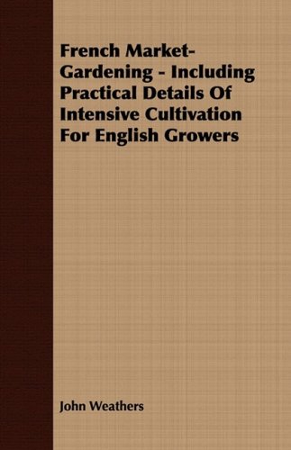 French Market-gardening: Including Practical Details of Intensive Cultivation for English Growers  2008 9781409764076 Front Cover