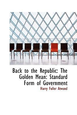 Back to the Republic: The Golden Mean: Standard Form of Government  2009 9781103787081 Front Cover