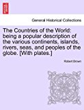 Countries of the World: being a popular description of the various continents, islands, rivers, seas, and peoples of the globe. [with Plates. ]  N/A 9781240913084 Front Cover