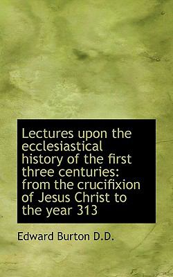 Lectures upon the Ecclesiastical History of the First Three Centuries From the crucifixion of Jesus N/A 9781116652086 Front Cover