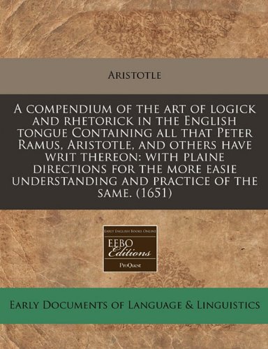 compendium of the art of logick and rhetorick in the English tongue Containing all that Peter Ramus, Aristotle, and others have writ thereon: with plaine directions for the more easie understanding and practice of the Same. (1651)  N/A 9781171297086 Front Cover
