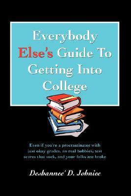 Everybody Else's Guide to Getting into College Even if youï¿½re a procrastinator with just okay grades, no real hobbies, test scores that suck, and your folks are Broke N/A 9780595410088 Front Cover