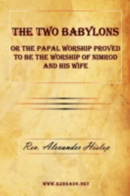 Two Babylons or the Papal Worship Proved to Be the Worship of Nimrod and His Wife  2009 9781615340088 Front Cover