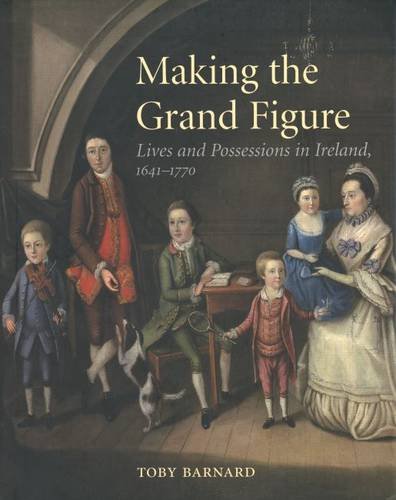 Making the Grand Figure Lives and Possessions in Ireland, 1641-1770  2004 9780300103090 Front Cover