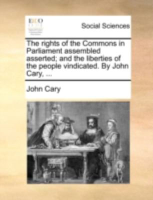 Rights of the Commons in Parliament Assembled Asserted; and the Liberties of the People Vindicated by John Cary  N/A 9781170527092 Front Cover