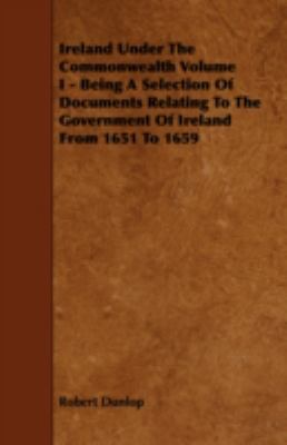 Ireland under the Commonwealth Volume I - Being a Selection of Documents Relating to the Government of Ireland from 1651 To 1659   2008 9781443761093 Front Cover