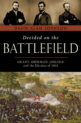 Decided on the Battlefield Grant, Sherman, Lincoln and the Election Of 1864  2011 9781616145095 Front Cover