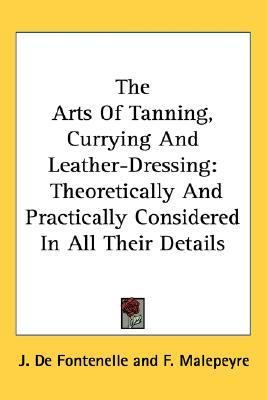 Arts of Tanning, Currying and Leather-Dressing Theoretically and Practically Considered in All Their Details  2009 9780548311097 Front Cover