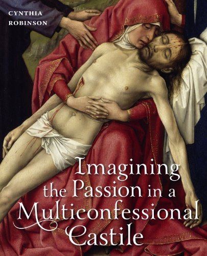 Imagining the Passion in a Multiconfessional Castile: The Virgin, Devotions, and Images in the Fourteenth and Fifteenth Centuries  2013 9780271054100 Front Cover