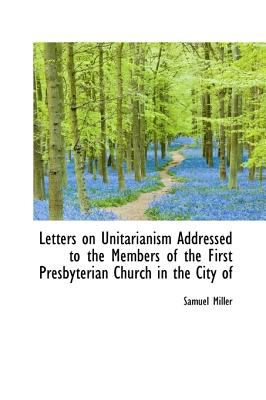 Letters on Unitarianism Addressed to the Members of the First Presbyterian Church in the City Of  N/A 9781115285100 Front Cover