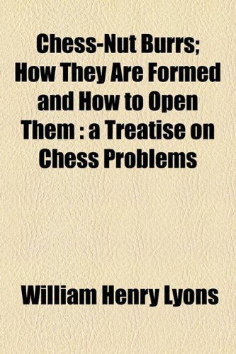 Chess-Nut Burrs; How They Are Formed and How to Open Them : A Treatise on Chess Problems  2010 9781154457100 Front Cover