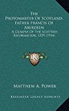 Protomartyr of Scotland, Father Francis of Aberdeen A Glimpse of the Scottish Reformation, 1559 (1914) N/A 9781168824103 Front Cover