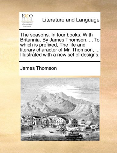 Seasons in Four Books with Britannia by James Thomson to Which Is Prefixed, the Life and Literary Character of Mr Thomson, Illustrate N/A 9781140818106 Front Cover