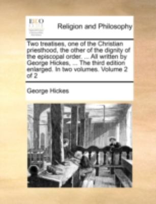Two Treatises, One of the Christian Priesthood, the Other of the Dignity of the Episcopal Order All Written by George Hickes, the Third Editi N/A 9781140767107 Front Cover