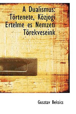 A Dualismus: Tortenete, Kozjogi Ertelme Es Nemzeti Torekveseink  2009 9781110198108 Front Cover
