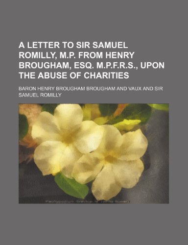 Letter to Sir Samuel Romilly, M P from Henry Brougham, Esq M P F R S , upon the Abuse of Charities  2010 9781154456110 Front Cover