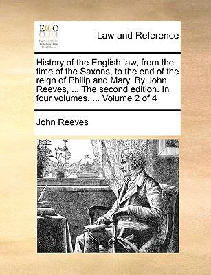 History of the English Law, from the Time of the Saxons, to the End of the Reign of Philip and Mary by John Reeves, the Second Edition in Four V N/A 9781140940111 Front Cover
