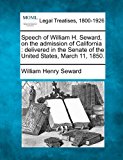 Speech of William H. Seward, on the admission of California : delivered in the Senate of the United States, March 11 1850  N/A 9781240099115 Front Cover