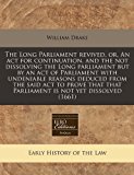 Long Parliament revived, or, an act for continuation, and the not dissolving the Long parliament but by an act of Parliament with undeniable reasons deduced from the said act to prove that that Parliament Is not yet Dissolved (1661)  N/A 9781171255116 Front Cover