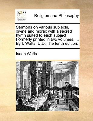 Sermons on Various Subjects, Divine and Moral With a sacred hymn suited to each subject. Formerly printed in two volumes... . by I. Watts, D. D. the T N/A 9781140791119 Front Cover