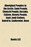 Aboriginal Peoples in the Arctic Sami People, Chukchi People, Koryaks, Eskimo, Nenets People, Inuit, Inuit Culture, Gwich'in, Sadlermiut, Dene N/A 9781157645122 Front Cover