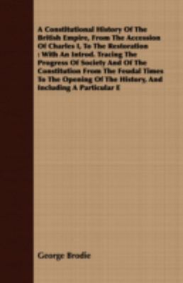 A Constitutional History of the British Empire, from the Accession of Charles I, to the Restoration: With an Introd. Tracing the Progress of Society and of the Constitution from the Feudal Times to the Opening of the History, and Including a Particula  2008 9781409701125 Front Cover