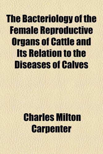Bacteriology of the Female Reproductive Organs of Cattle and Its Relation to the Diseases of Calves  2010 9781154619126 Front Cover