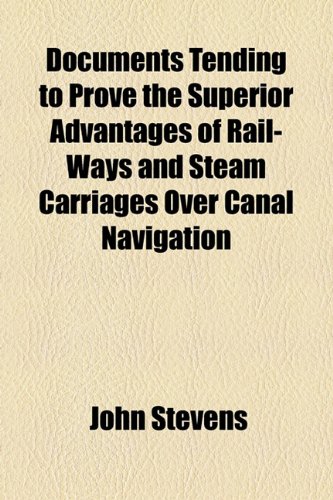 Documents Tending to Prove the Superior Advantages of Rail-Ways and Steam Carriages over Canal Navigation  2010 9781154545128 Front Cover