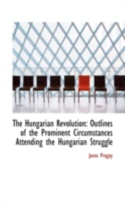 The Hungarian Revolution: Outlines of the Prominent Circumstances Attending the Hungarian Struggle  2008 9780559465130 Front Cover
