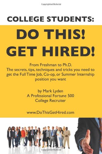 College Students Do This! Get Hired! From Freshman to Ph. D. the Secrets, Tips, Techniques and Tricks you need to get the Full Time Job, Co-op, or Summer Internship position you Want  2009 9781439229132 Front Cover