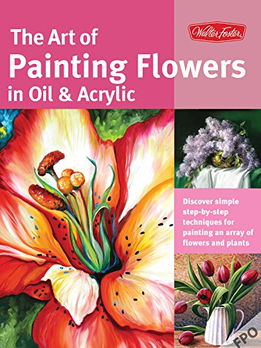 Art of Painting Flowers in Oil and Acrylic Discover Simple Step-By-step Techniques for Painting an Array of Flowers and Plants  2015 9781633220133 Front Cover