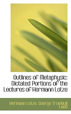 Outlines of Metaphysic: Dictated Portions of the Lectures of Hermann Lotze  2009 9781103937134 Front Cover