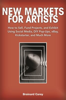 New Markets for Artists How to Sell, Fund Projects, and Exhibit Using Social Media, DIY Pop-Ups, EBay, Kickstarter, and Much More  2012 9781581159134 Front Cover