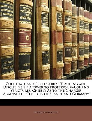 Collegiate and Professorial Teaching and Discipline : In Answer to Professor Vaughan's Strictures, Chiefly As to the Charges Against the Colleges of Fr N/A 9781148227139 Front Cover
