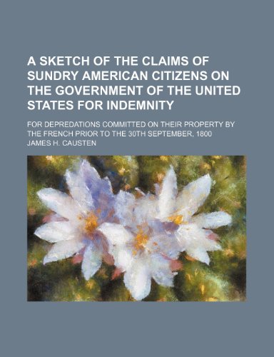 Sketch of the Claims of Sundry American Citizens on the Government of the United States for Indemnity; for Depredations Committed on Their  2010 9781154477139 Front Cover
