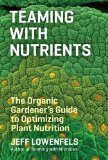 Teaming with Nutrients The Organic Gardener's Guide to Optimizing Plant Nutrition  2013 9781604693140 Front Cover