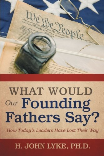What Would Our Founding Fathers Say?: How Today’s Leaders Have Lost Their Way  2012 9781475944143 Front Cover