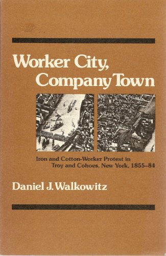 Worker City, Company Town Iron and Cotton-Worker Protest in Troy and Cohoes, New York, 1855-84 N/A 9780252009150 Front Cover
