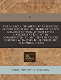 miracle, of miracles as fearfull as euer was seene or heard of in the memorie of man, which lately happened at Dichet in Sommersetshire, and sent by diuers credible witnesses to be published in London (1614)  N/A 9781171272151 Front Cover