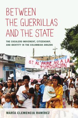 Between the Guerrillas and the State The Cocalero Movement, Citizenship, and Identity in the Colombian Amazon  2011 9780822350156 Front Cover