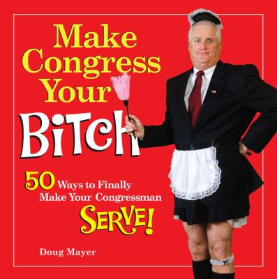 Make Congress Your Bitch 50 Ways to Finally Make Your Congressman Serve!  2012 9781449426156 Front Cover