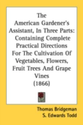 American Gardener's Assistant, in Three Parts Containing Complete Practical Directions for the Cultivation of Vegetables, Flowers, Fruit Trees An  2008 9780548855157 Front Cover
