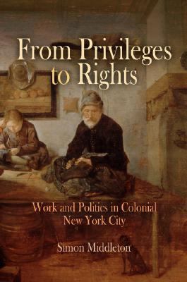From Privileges to Rights Work and Politics in Colonial New York City  2006 9780812239157 Front Cover