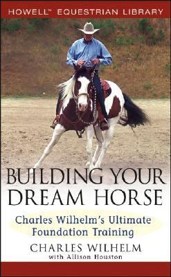 Building Your Dream Horse Charles Wilhelm's Ultimate Foundation Training  2005 9780764579158 Front Cover