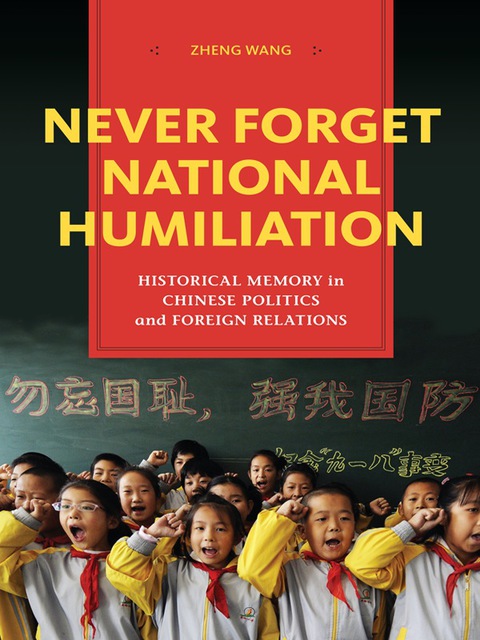 Never Forget National Humiliation Historical Memory in Chinese Politics and Foreign Relations  2012 9780231520164 Front Cover