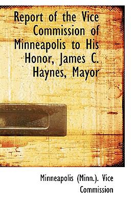 Report of the Vice Commission of Minneapolis to His Honor, James C Haynes, Mayor  2009 9781110132164 Front Cover