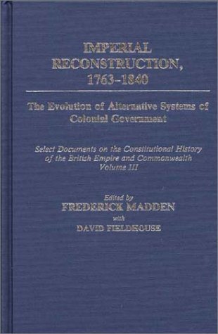 Imperial Reconstruction, 1763-1840 The Evolution of Alternative Systems of Colonial Government - Select Documents on the Constitutional History of the British Empire and Commonwealth  1987 9780313259166 Front Cover