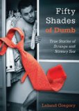 Fifty Shades of Dumb True Stories of Strange and Screwy Sex N/A 9781626360167 Front Cover